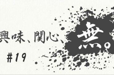 興味、関心、無。#１９