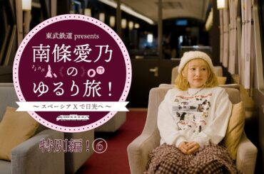 『東武鉄道 presents 南條愛乃のゆるり旅！～スペーシア Xで日光へ～』特別編⑥