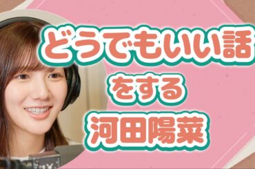 どうでもいい話をする河田陽菜【文字起こし】