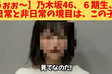 【うぉぉ～】乃木坂46、６期生、日常と非日常の境目は、この子‼