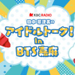 KBCラジオ｜田中菜津美のアイドルトーク！in BTS嘉麻 公開収録決定！ 2026年5月24日（日）午後1時～｜KBC九州朝日放送