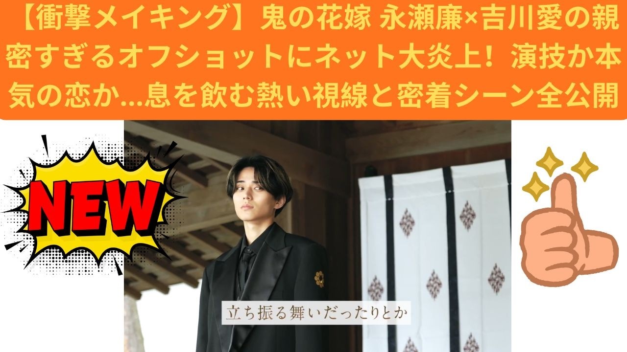 【衝撃メイキング】鬼の花嫁 永瀬廉×吉川愛の親密すぎるオフショットにネット大炎上！演技か本気の恋か…息を飲む熱い視線と密着シーン全公開