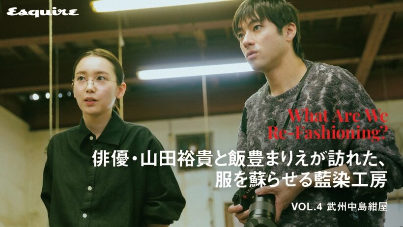 俳優・山田裕貴と飯豊まりえが訪れた、服を蘇らせる藍染工房｜【連載】What Are We Re-Fashioning? Vol.4 武州中島紺屋｜Esquire Japan