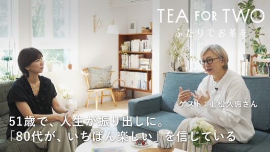 50代は学びの時代。80代がいちばん楽しい。重松久惠さんと探した、人生後半の心の整え方【TEA FOR TWO ふたりでお茶を】vol.03｜ゲスト：重松久惠さん
